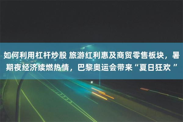 如何利用杠杆炒股 旅游红利惠及商贸零售板块，暑期夜经济续燃热情，巴黎奥运会带来“夏日狂欢 ”