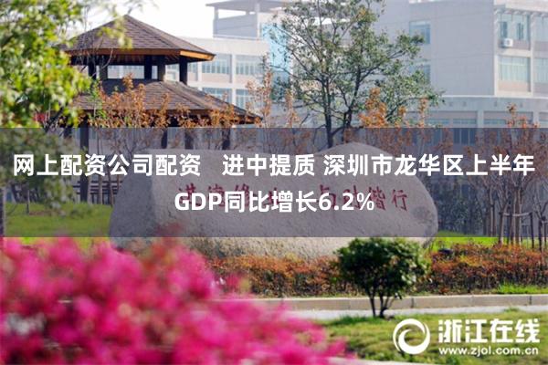 网上配资公司配资   进中提质 深圳市龙华区上半年GDP同比增长6.2%