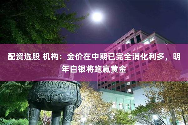 配资选股 机构：金价在中期已完全消化利多，明年白银将跑赢黄金