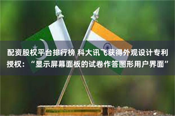 配资股权平台排行榜 科大讯飞获得外观设计专利授权：“显示屏幕面板的试卷作答图形用户界面”