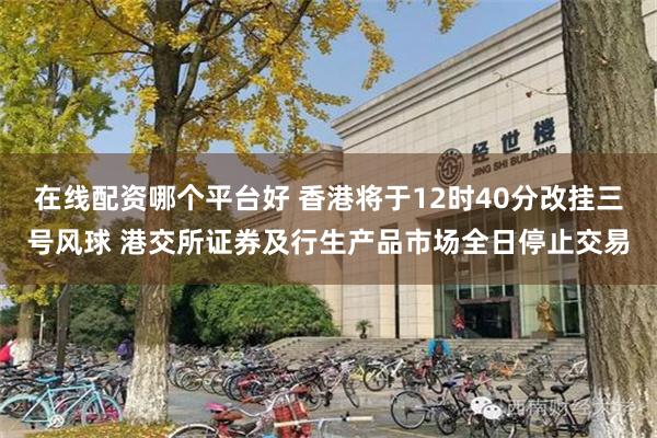 在线配资哪个平台好 香港将于12时40分改挂三号风球 港交所证券及行生产品市场全日停止交易