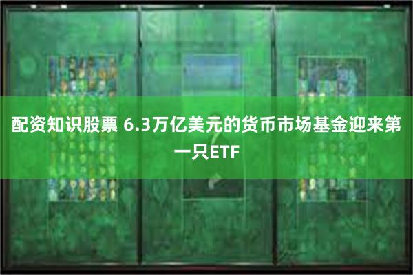 配资知识股票 6.3万亿美元的货币市场基金迎来第一只ETF