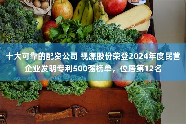 十大可靠的配资公司 视源股份荣登2024年度民营企业发明专利500强榜单，位居第12名