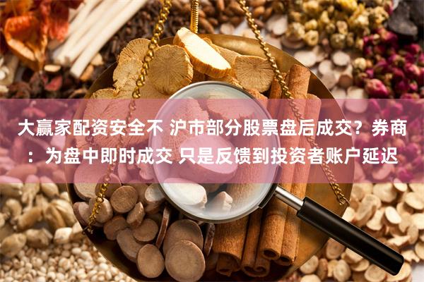 大赢家配资安全不 沪市部分股票盘后成交？券商：为盘中即时成交 只是反馈到投资者账户延迟