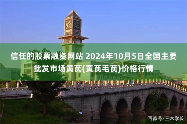 信任的股票融资网站 2024年10月5日全国主要批发市场黄芪(黄芪毛芪)价格行情