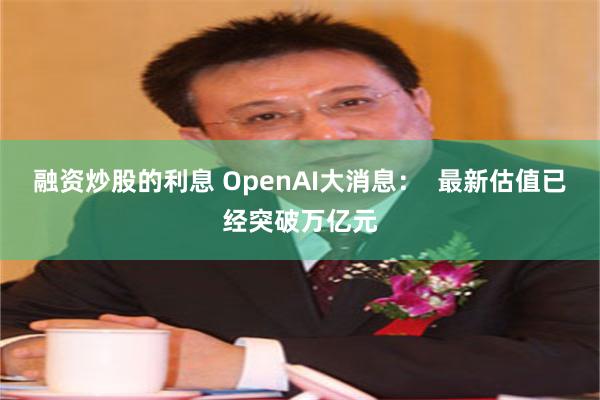 融资炒股的利息 OpenAI大消息：  最新估值已经突破万亿元