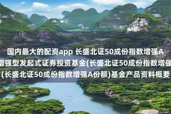 国内最大的配资app 长盛北证50成份指数增强A: 长盛北证50成份指数增强型发起式证券投资基金(长盛北证50成份指数增强A份额)基金产品资料概要