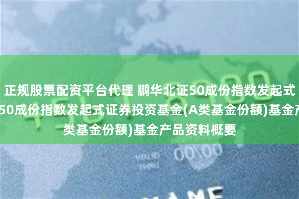 正规股票配资平台代理 鹏华北证50成份指数发起式A: 鹏华北证50成份指数发起式证券投资基金(A类基金份额)基金产品资料概要