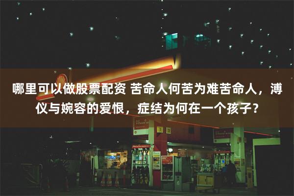 哪里可以做股票配资 苦命人何苦为难苦命人，溥仪与婉容的爱恨，症结为何在一个孩子？