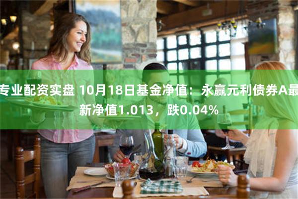 专业配资实盘 10月18日基金净值：永赢元利债券A最新净值1.013，跌0.04%