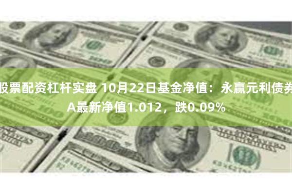 股票配资杠杆实盘 10月22日基金净值：永赢元利债券A最新净值1.012，跌0.09%