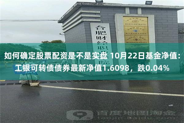 如何确定股票配资是不是实盘 10月22日基金净值：工银可转债债券最新净值1.6098，跌0.04%