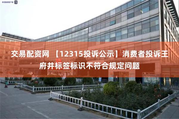 交易配资网 【12315投诉公示】消费者投诉王府井标签标识不符合规定问题