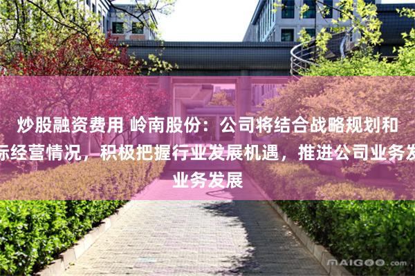 炒股融资费用 岭南股份：公司将结合战略规划和实际经营情况，积极把握行业发展机遇，推进公司业务发展