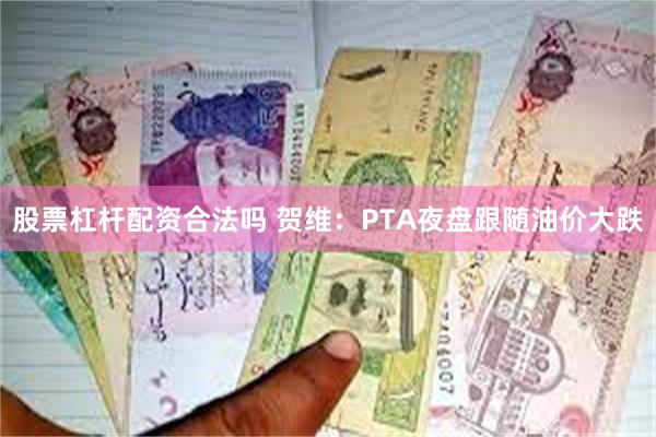 股票杠杆配资合法吗 贺维：PTA夜盘跟随油价大跌