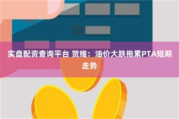 实盘配资查询平台 贺维：油价大跌拖累PTA短期走势