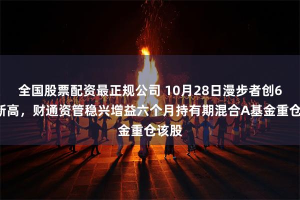 全国股票配资最正规公司 10月28日漫步者创60日新高，财通资管稳兴增益六个月持有期混合A基金重仓该股