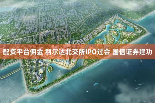 配资平台佣金 利尔达北交所IPO过会 国信证券建功