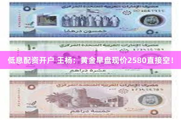 低息配资开户 王杨：黄金早盘现价2580直接空！