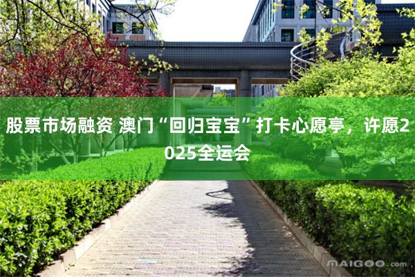 股票市场融资 澳门“回归宝宝”打卡心愿亭，许愿2025全运会