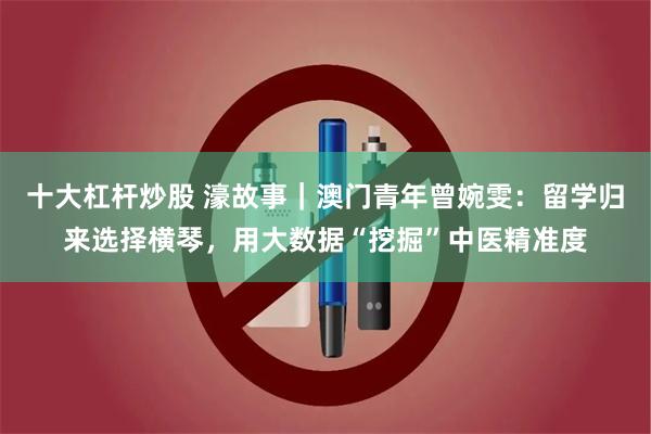 十大杠杆炒股 濠故事｜澳门青年曾婉雯：留学归来选择横琴，用大数据“挖掘”中医精准度