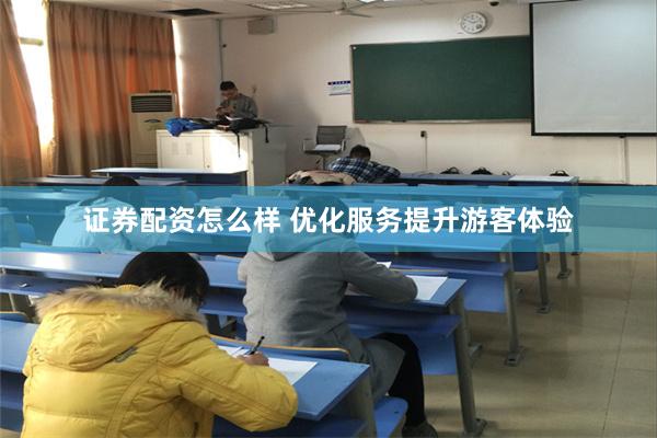 证券配资怎么样 优化服务提升游客体验