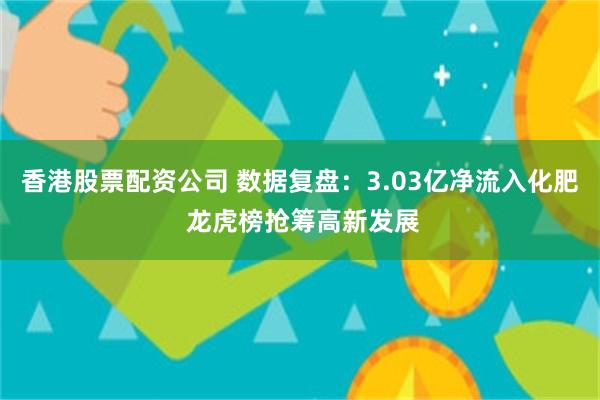 香港股票配资公司 数据复盘：3.03亿净流入化肥 龙虎榜抢筹高新发展