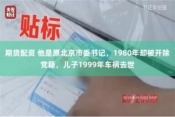 期货配资 他是原北京市委书记，1980年却被开除党籍，儿子1999年车祸去世