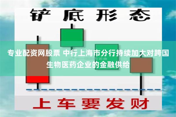 专业配资网股票 中行上海市分行持续加大对跨国生物医药企业的金融供给