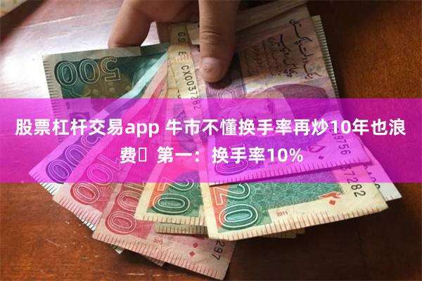 股票杠杆交易app 牛市不懂换手率再炒10年也浪费​第一：换手率10%