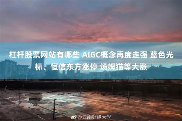 杠杆股票网站有哪些 AIGC概念再度走强 蓝色光标、恒信东方涨停 汤姆猫等大涨