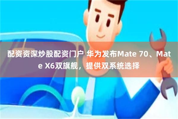 配资资深炒股配资门户 华为发布Mate 70、Mate X6双旗舰，提供双系统选择