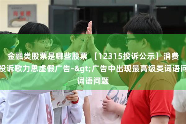 金融类股票是哪些股票 【12315投诉公示】消费者投诉歌力思虚假广告->广告中出现最高级类词语问题