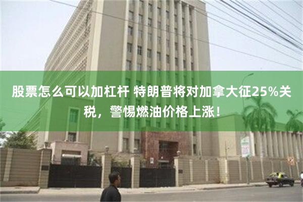 股票怎么可以加杠杆 特朗普将对加拿大征25%关税，警惕燃油价格上涨！