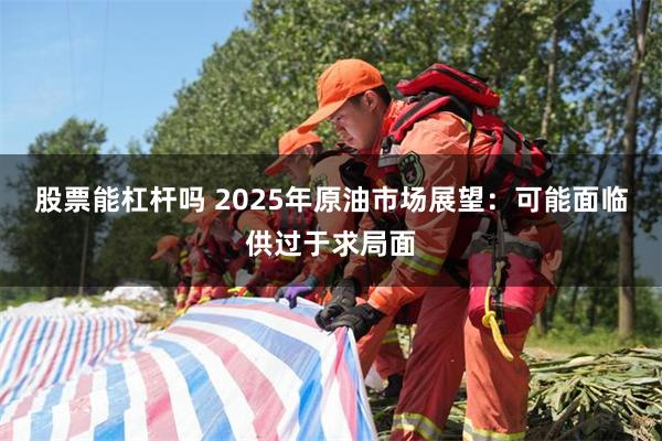 股票能杠杆吗 2025年原油市场展望：可能面临供过于求局面