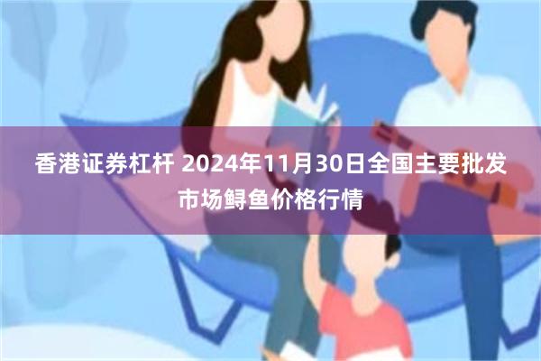 香港证券杠杆 2024年11月30日全国主要批发市场鲟鱼价格行情