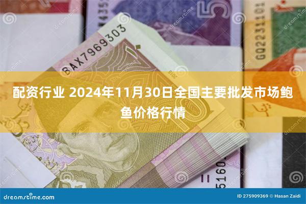 配资行业 2024年11月30日全国主要批发市场鲍鱼价格行情