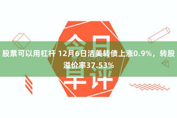 股票可以用杠杆 12月6日洁美转债上涨0.9%，转股溢价率37.53%