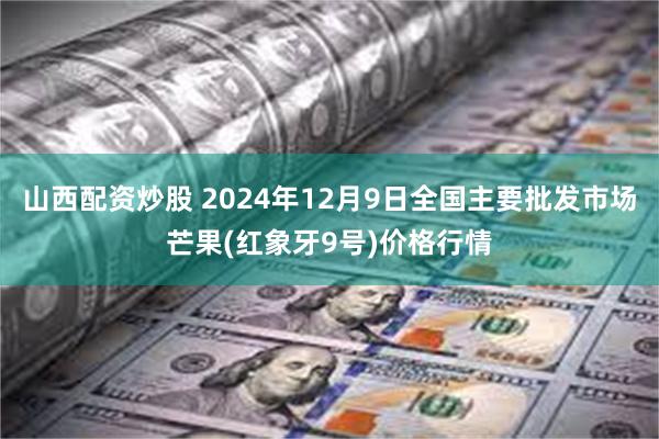 山西配资炒股 2024年12月9日全国主要批发市场芒果(红象牙9号)价格行情