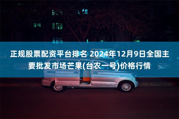 正规股票配资平台排名 2024年12月9日全国主要批发市场芒果(台农一号)价格行情