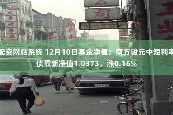 配资网站系统 12月10日基金净值：南方骏元中短利率债最新净值1.0373，涨0.16%