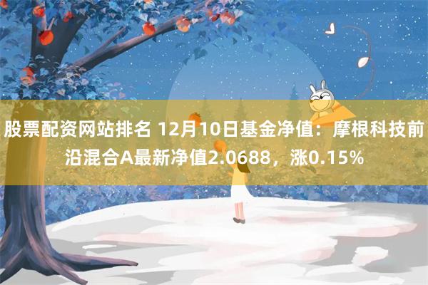 股票配资网站排名 12月10日基金净值：摩根科技前沿混合A最新净值2.0688，涨0.15%