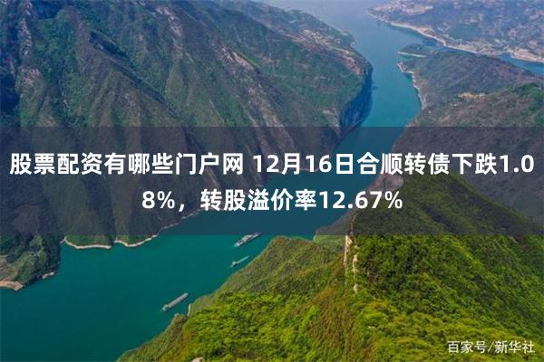 股票配资有哪些门户网 12月16日合顺转债下跌1.08%，转股溢价率12.67%