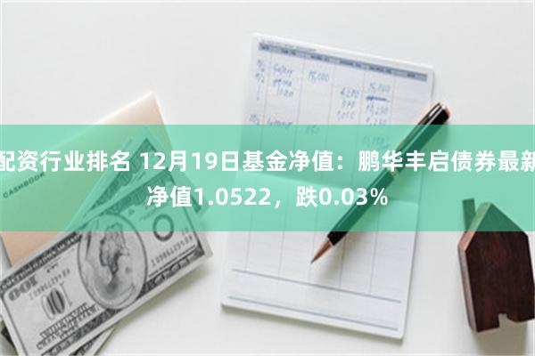 配资行业排名 12月19日基金净值：鹏华丰启债券最新净值1.0522，跌0.03%