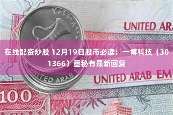 在线配资炒股 12月19日股市必读：一博科技（301366）董秘有最新回复