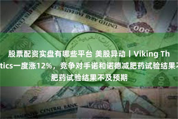 股票配资实盘有哪些平台 美股异动丨Viking Therapeutics一度涨12%，竞争对手诺和诺德减肥药试验结果不及预期