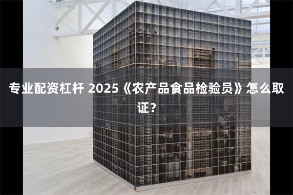 专业配资杠杆 2025《农产品食品检验员》怎么取证？