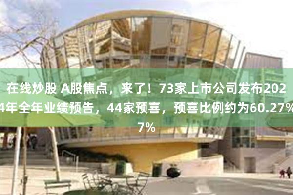 在线炒股 A股焦点，来了！73家上市公司发布2024年全年业绩预告，44家预喜，预喜比例约为60.27%