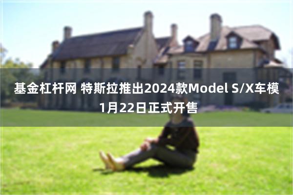 基金杠杆网 特斯拉推出2024款Model S/X车模 1月22日正式开售