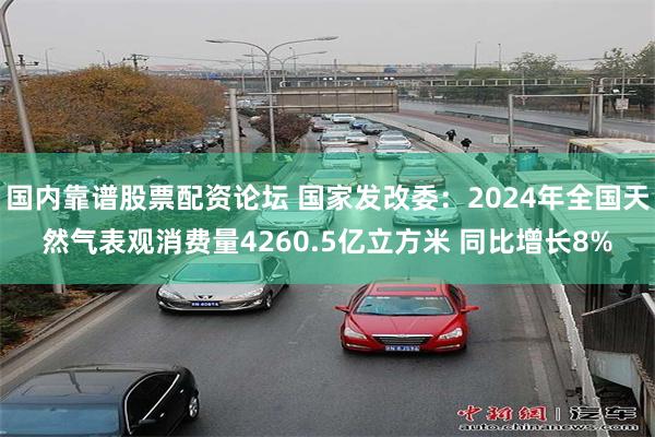 国内靠谱股票配资论坛 国家发改委：2024年全国天然气表观消费量4260.5亿立方米 同比增长8%